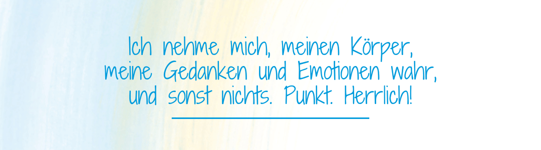 Sprich: Ich nehme mich, meinen Krper, meine Gedanken und Emotionen wahr, und sonst nichts. Punkt. Herrlich!